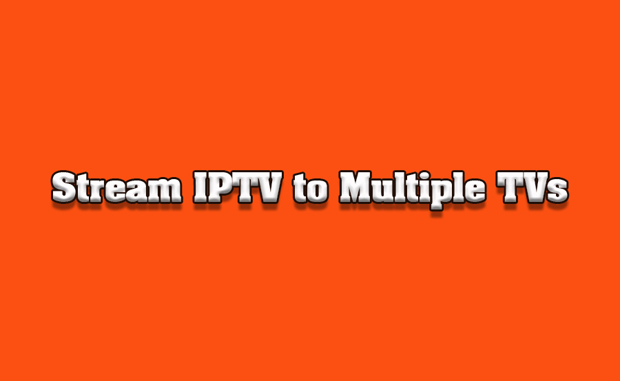 How to Stream IPTV to Multiple TVs Simultaneously